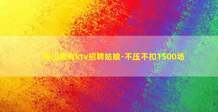 舟山哪有ktv招聘姑娘-不压不扣1500场